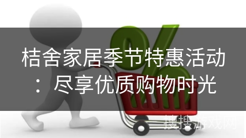 桔舍家居季节特惠活动：尽享优质购物时光