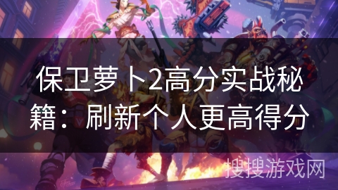 保卫萝卜2高分实战秘籍：刷新个人更高得分