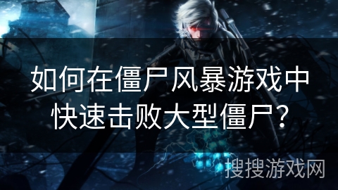 如何在僵尸风暴游戏中快速击败大型僵尸？