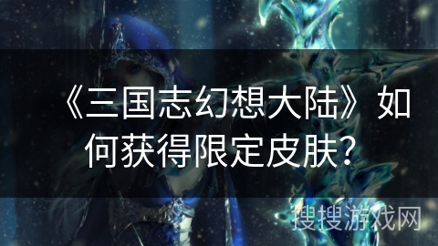 《三国志幻想大陆》如何获得限定皮肤? 《三国志幻想大陆》如何获得限定皮肤?