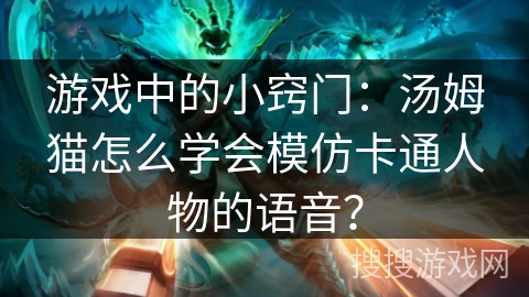 游戏中的小窍门：汤姆猫怎么学会模仿卡通人物的语音？
