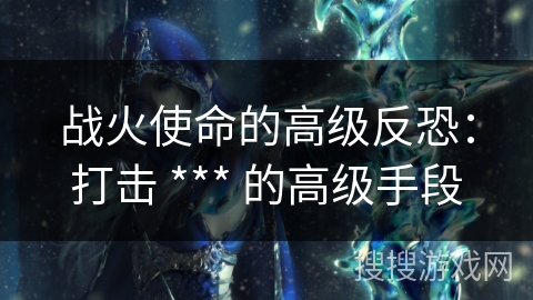 战火使命的高级反恐:打击 *** 的高级手段 战火使命的高级反恐:打击 *** 的高级手段