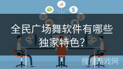 全民广场舞软件有哪些独家特色? 全民广场舞软件有哪些独家特色?