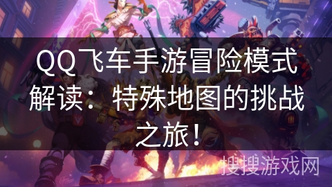 QQ飞车手游冒险模式解读：特殊地图的挑战之旅！