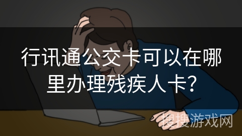 行讯通公交卡可以在哪里办理残疾人卡？
