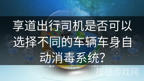 享道出行司机是否可以选择不同的车辆车身自动消毒系统？