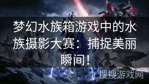 梦幻水族箱游戏中的水族摄影大赛:捕捉美丽瞬间! 梦幻水族箱游戏中的水族摄影大赛:捕捉美丽瞬间!