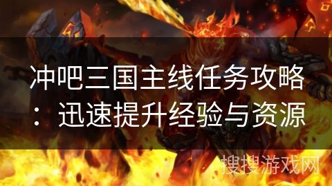 冲吧三国主线任务攻略:迅速提升经验与资源 冲吧三国主线任务攻略:迅速提升经验与资源