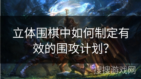 立体围棋中如何制定有效的围攻计划? 立体围棋中如何制定有效的围攻计划?