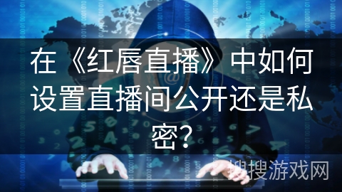在《红唇直播》中如何设置直播间公开还是私密? 在《红唇直播》中如何设置直播间公开还是私密?