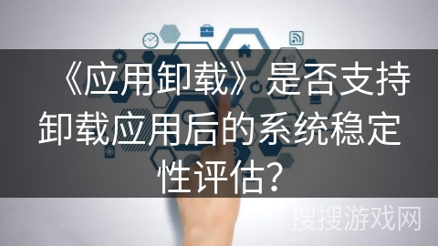 《应用卸载》是否支持卸载应用后的系统稳定性评估？