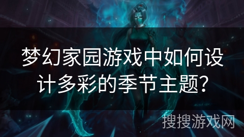 梦幻家园游戏中如何设计多彩的季节主题？