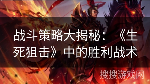 战斗策略大揭秘:《生死狙击》中的胜利战术 战斗策略大揭秘:《生死狙击》中的胜利战术