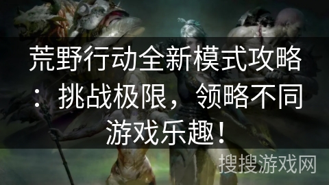 荒野行动全新模式攻略:挑战极限,领略不同游戏乐趣! 荒野行动全新模式攻略:挑战极限,领略不同游戏乐趣!