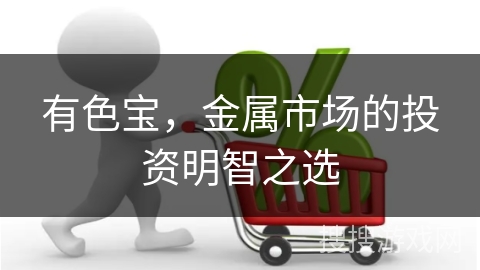 有色宝,金属市场的投资明智之选
