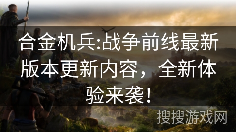 合金机兵:战争前线最新版本更新内容，全新体验来袭！