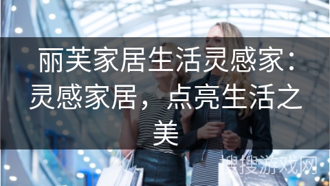 丽芙家居生活灵感家：灵感家居，点亮生活之美