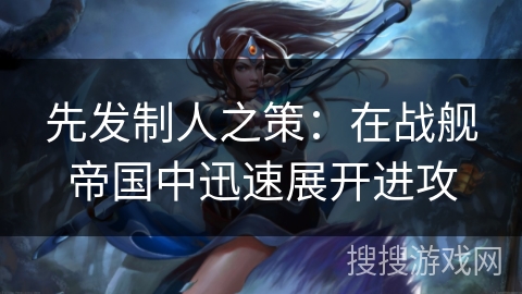 先发制人之策:在战舰帝国中迅速展开进攻 先发制人之策:在战舰帝国中迅速展开进攻