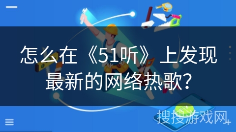 怎么在《51听》上发现最新的网络热歌? 怎么在《51听》上发现最新的网络热歌?