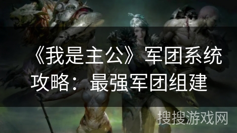 《我是主公》军团系统攻略:最强军团组建 《我是主公》军团系统攻略:最强军团组建
