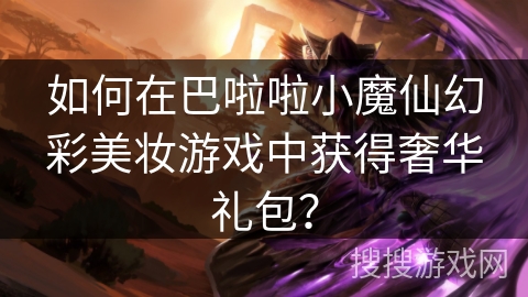 如何在巴啦啦小魔仙幻彩美妆游戏中获得奢华礼包? 如何在巴啦啦小魔仙幻彩美妆游戏中获得奢华礼包?