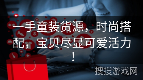 一手童装货源，时尚搭配，宝贝尽显可爱活力！