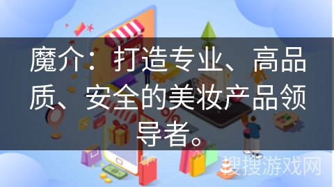魔介：打造专业、高品质、安全的美妆产品领导者。