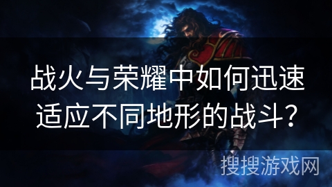 战火与荣耀中如何迅速适应不同地形的战斗? 战火与荣耀中如何迅速适应不同地形的战斗?