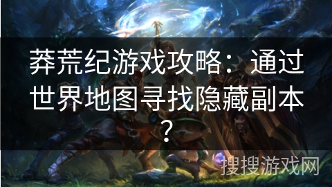 莽荒纪游戏攻略:通过世界地图寻找隐藏副本? 莽荒纪游戏攻略:通过世界地图寻找隐藏副本?