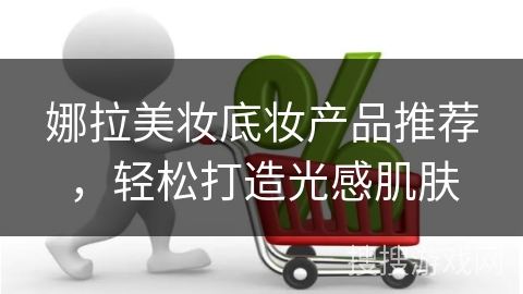 娜拉美妆底妆产品推荐，轻松打造光感肌肤