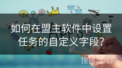 如何在盟主软件中设置任务的自定义字段? 如何在盟主软件中设置任务的自定义字段?