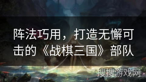 阵法巧用,打造无懈可击的《战棋三国》部队 阵法巧用,打造无懈可击的《战棋三国》部队
