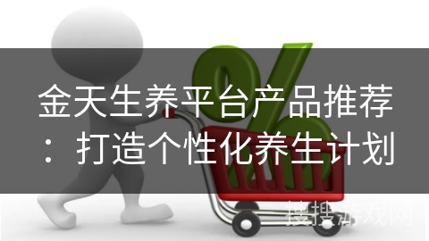 金天生养平台产品推荐：打造个性化养生计划