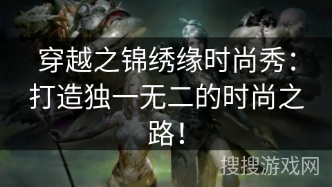 穿越之锦绣缘时尚秀:打造独一无二的时尚之路! 穿越之锦绣缘时尚秀:打造独一无二的时尚之路!