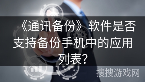 《通讯备份》软件是否支持备份手机中的应用列表? 《通讯备份》软件是否支持备份手机中的应用列表?
