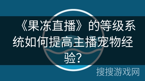《果冻直播》的等级系统如何提高主播宠物经验? 《果冻直播》的等级系统如何提高主播宠物经验?