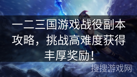 一二三国游戏战役副本攻略,挑战高难度获得丰厚奖励! 一二三国游戏战役副本攻略,挑战高难度获得丰厚奖励!