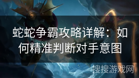 蛇蛇争霸攻略详解:如何精准判断对手意图 蛇蛇争霸攻略详解:如何精准判断对手意图