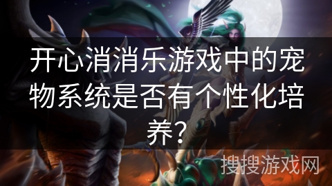 开心消消乐游戏中的宠物系统是否有个性化培养？
