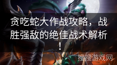 贪吃蛇大作战攻略,战胜强敌的绝佳战术解析! 贪吃蛇大作战攻略,战胜强敌的绝佳战术解析!