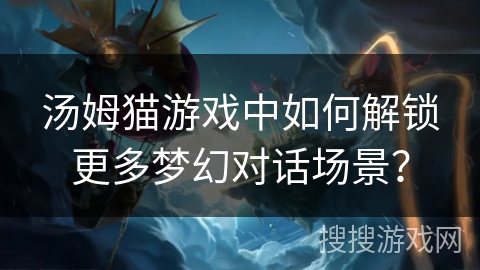 汤姆猫游戏中如何解锁更多梦幻对话场景? 汤姆猫游戏中如何解锁更多梦幻对话场景?