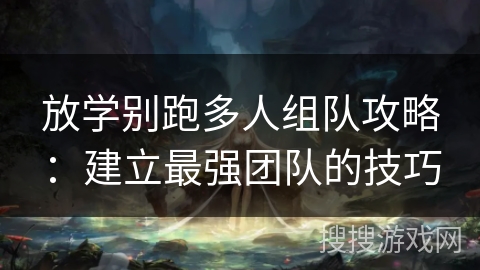 放学别跑多人组队攻略:建立最强团队的技巧 放学别跑多人组队攻略:建立最强团队的技巧