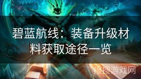 碧蓝航线:装备升级材料获取途径一览 碧蓝航线:装备升级材料获取途径一览