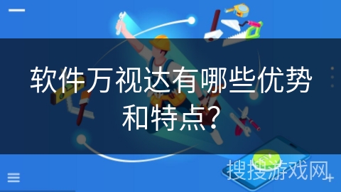 软件万视达有哪些优势和特点? 软件万视达有哪些优势和特点?