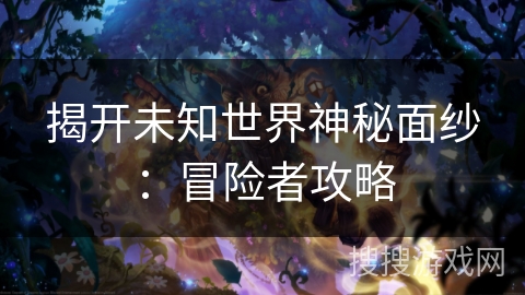 揭开未知世界神秘面纱：冒险者攻略