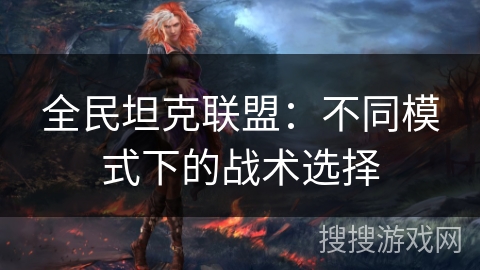 全民坦克联盟:不同模式下的战术选择 全民坦克联盟:不同模式下的战术选择