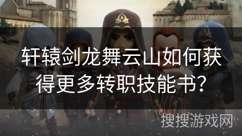 轩辕剑龙舞云山如何获得更多转职技能书？
