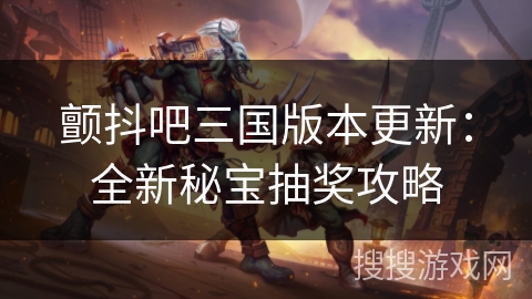 颤抖吧三国版本更新:全新秘宝抽奖攻略 颤抖吧三国版本更新:全新秘宝抽奖攻略