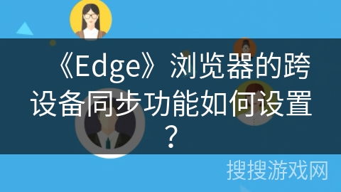 《Edge》浏览器的跨设备同步功能如何设置? 《Edge》浏览器的跨设备同步功能如何设置?
