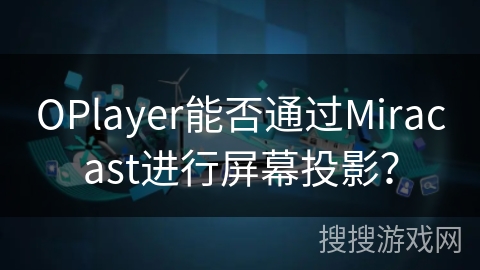 OPlayer能否通过Miracast进行屏幕投影? OPlayer能否通过Miracast进行屏幕投影?